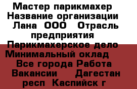 Мастер-парикмахер › Название организации ­ Лана, ООО › Отрасль предприятия ­ Парикмахерское дело › Минимальный оклад ­ 1 - Все города Работа » Вакансии   . Дагестан респ.,Каспийск г.